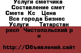 Услуги сметчика. Составление смет. Смета, Кс › Цена ­ 500 - Все города Бизнес » Услуги   . Татарстан респ.,Чистопольский р-н